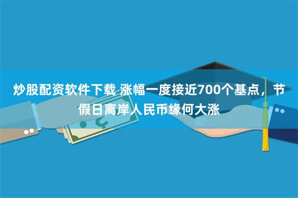 炒股配资软件下载 涨幅一度接近700个基点，节假日离岸人民币缘何大涨