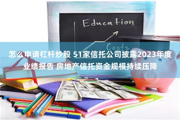 怎么申请杠杆炒股 51家信托公司披露2023年度业绩报告 房地产信托资金规模持续压降