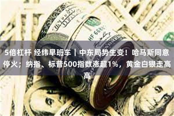 5倍杠杆 经纬早班车｜中东局势生变！哈马斯同意停火；纳指、标普500指数涨超1%，黄金白银走高