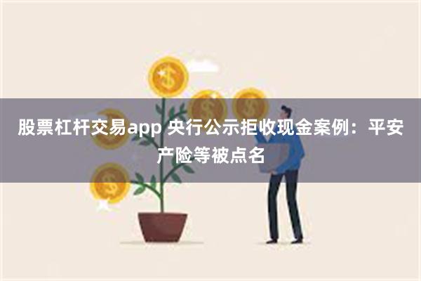 股票杠杆交易app 央行公示拒收现金案例：平安产险等被点名