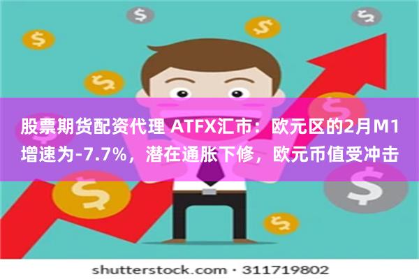 股票期货配资代理 ATFX汇市：欧元区的2月M1增速为-7.7%，潜在通胀下修，欧元币值受冲击