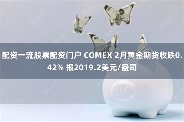 配资一流股票配资门户 COMEX 2月黄金期货收跌0.42% 报2019.2美元/盎司