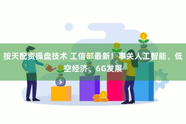 按天配资操盘技术 工信部最新！事关人工智能、低空经济、6G发展