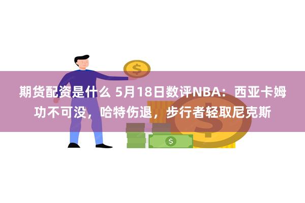 期货配资是什么 5月18日数评NBA：西亚卡姆功不可没，哈特伤退，步行者轻取尼克斯