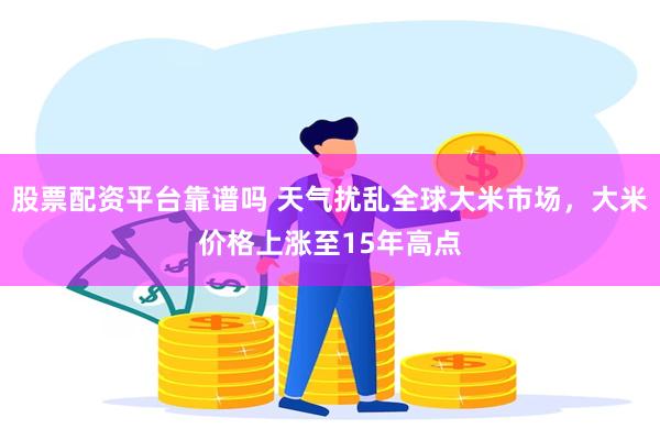 股票配资平台靠谱吗 天气扰乱全球大米市场，大米价格上涨至15年高点