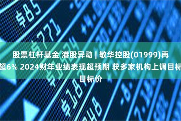 股票杠杆基金 港股异动 | 敏华控股(01999)再涨超6% 2024财年业绩表现超预期 获多家机构上调目标价