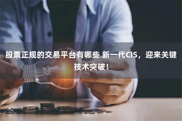 股票正规的交易平台有哪些 新一代CIS，迎来关键技术突破！