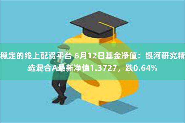 稳定的线上配资平台 6月12日基金净值：银河研究精选混合A最新净值1.3727，跌0.64%