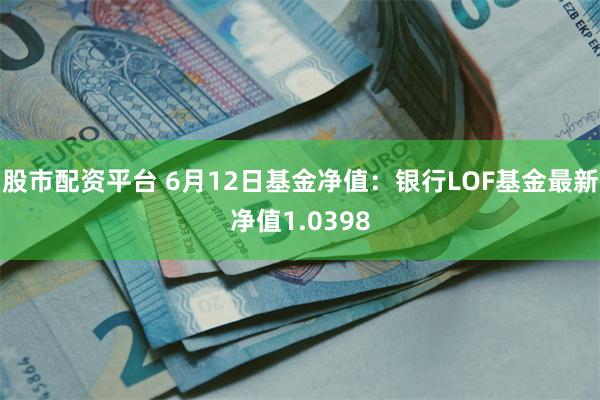 股市配资平台 6月12日基金净值：银行LOF基金最新净值1.0398