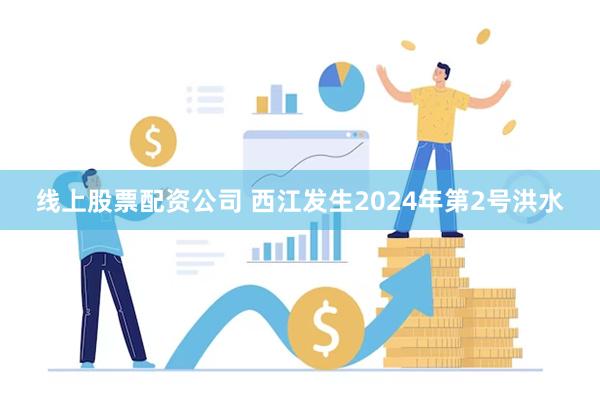 线上股票配资公司 西江发生2024年第2号洪水