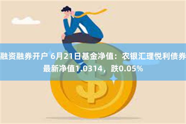 融资融券开户 6月21日基金净值：农银汇理悦利债券最新净值1.0314，跌0.05%