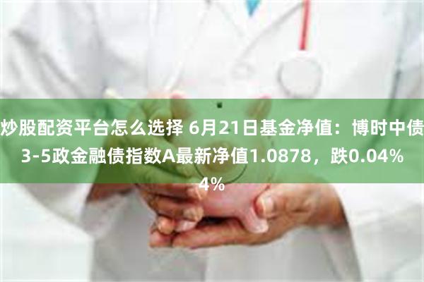 炒股配资平台怎么选择 6月21日基金净值：博时中债3-5政金融债指数A最新净值1.0878，跌0.04%