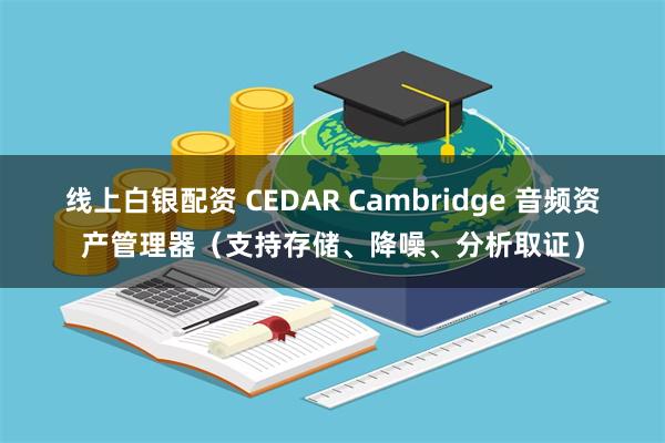 线上白银配资 CEDAR Cambridge 音频资产管理器（支持存储、降噪、分析取证）