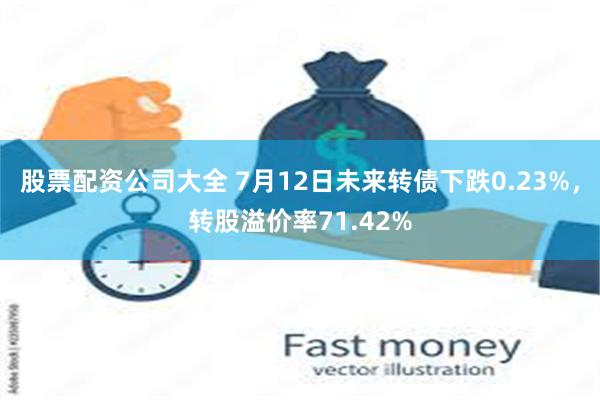 股票配资公司大全 7月12日未来转债下跌0.23%，转股溢价率71.42%