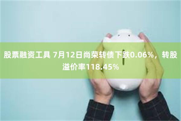 股票融资工具 7月12日尚荣转债下跌0.06%，转股溢价率118.45%