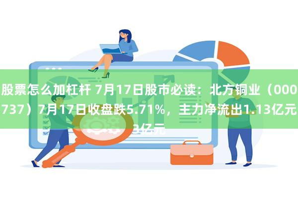 股票怎么加杠杆 7月17日股市必读：北方铜业（000737）7月17日收盘跌5.71%，主力净流出1.13亿元