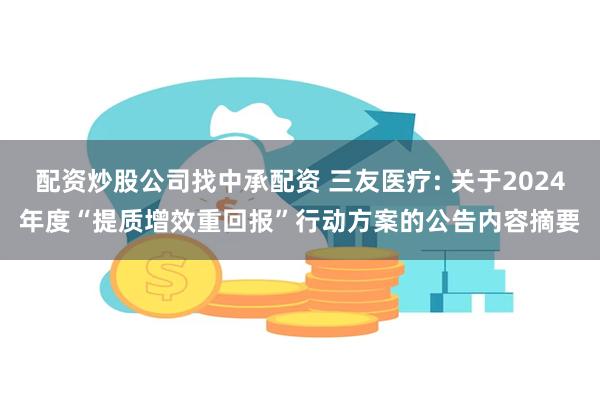 配资炒股公司找中承配资 三友医疗: 关于2024年度“提质增效重回报”行动方案的公告内容摘要