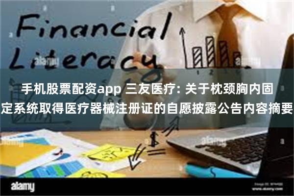 手机股票配资app 三友医疗: 关于枕颈胸内固定系统取得医疗器械注册证的自愿披露公告内容摘要