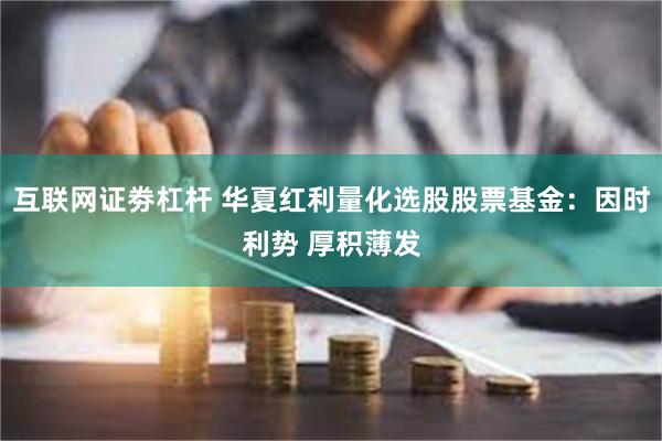 互联网证劵杠杆 华夏红利量化选股股票基金：因时利势 厚积薄发