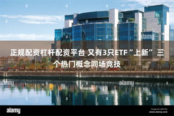 正规配资杠杆配资平台 又有3只ETF“上新” 三个热门概念同场竞技