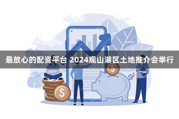 最放心的配资平台 2024观山湖区土地推介会举行