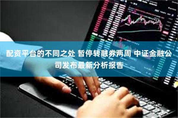 配资平台的不同之处 暂停转融券两周 中证金融公司发布最新分析报告