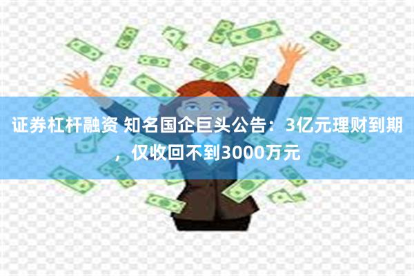 证券杠杆融资 知名国企巨头公告：3亿元理财到期，仅收回不到3000万元