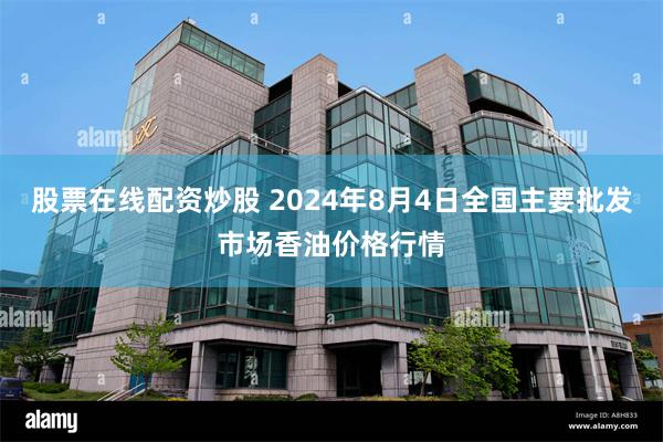 股票在线配资炒股 2024年8月4日全国主要批发市场香油价格行情