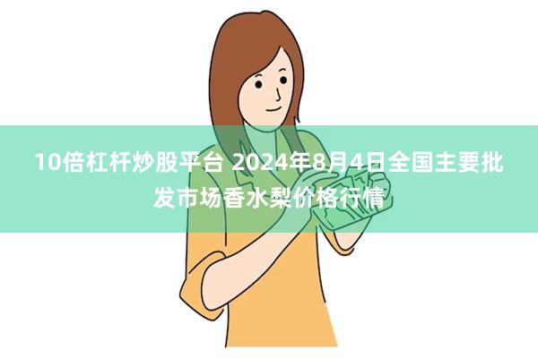 10倍杠杆炒股平台 2024年8月4日全国主要批发市场香水梨价格行情