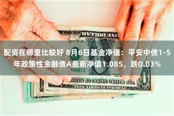 配资在哪里比较好 8月6日基金净值：平安中债1-5年政策性金融债A最新净值1.085，跌0.03%