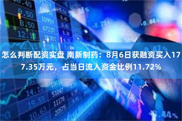 怎么判断配资实盘 南新制药：8月6日获融资买入177.35万元，占当日流入资金比例11.72%