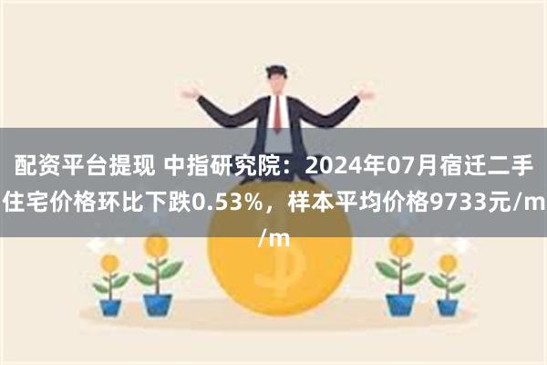 配资平台提现 中指研究院：2024年07月宿迁二手住宅价格环比下跌0.53%，样本平均价格9733元/m