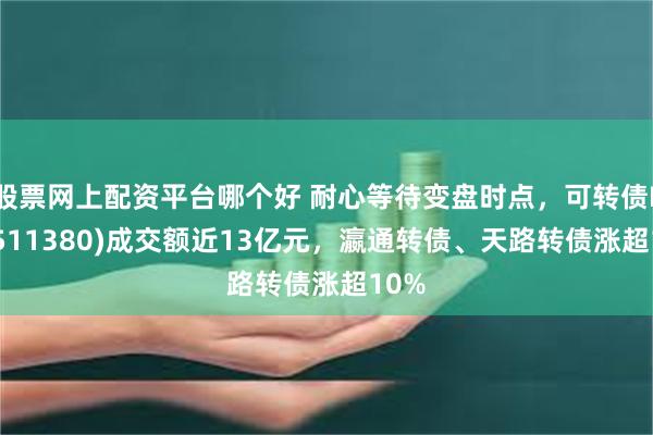 股票网上配资平台哪个好 耐心等待变盘时点，可转债ETF(511380)成交额近13亿元，瀛通转债、天路转债涨超10%