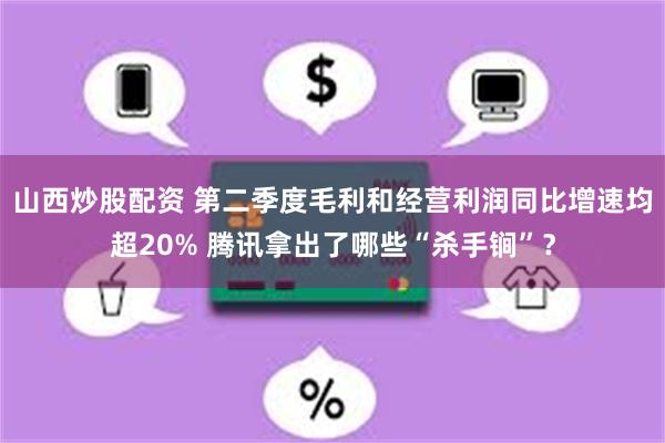 山西炒股配资 第二季度毛利和经营利润同比增速均超20% 腾讯拿出了哪些“杀手锏”？