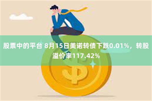 股票中的平台 8月15日美诺转债下跌0.01%，转股溢价率117.42%