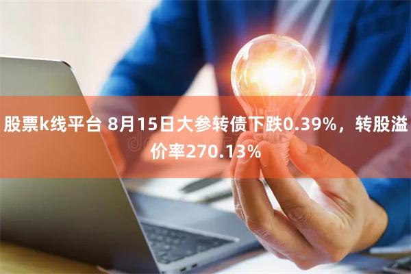 股票k线平台 8月15日大参转债下跌0.39%，转股溢价率270.13%