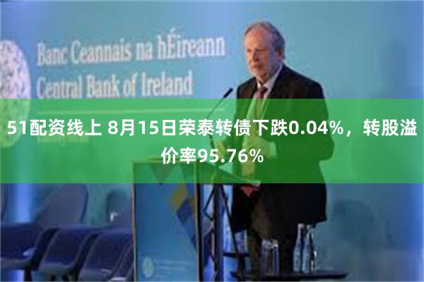 51配资线上 8月15日荣泰转债下跌0.04%，转股溢价率95.76%