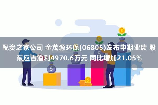 配资之家公司 金茂源环保(06805)发布中期业绩 股东应占溢利4970.6万元 同比增加21.05%