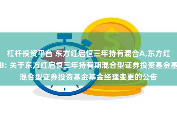 杠杆投资平台 东方红启恒三年持有混合A,东方红启恒三年持有混合B: 关于东方红启恒三年持有期混合型证券投资基金基金经理变更的公告