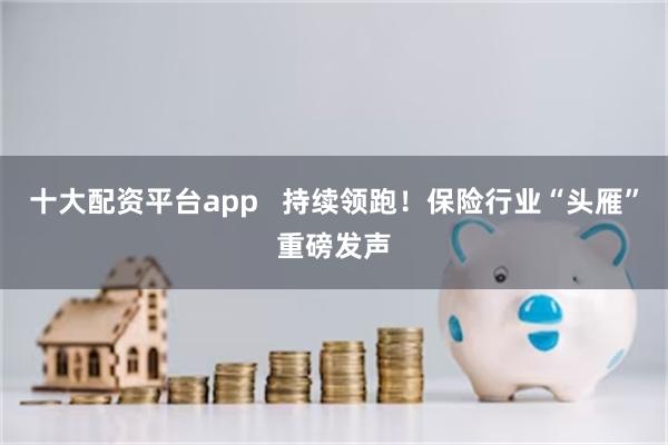 十大配资平台app   持续领跑！保险行业“头雁”重磅发声