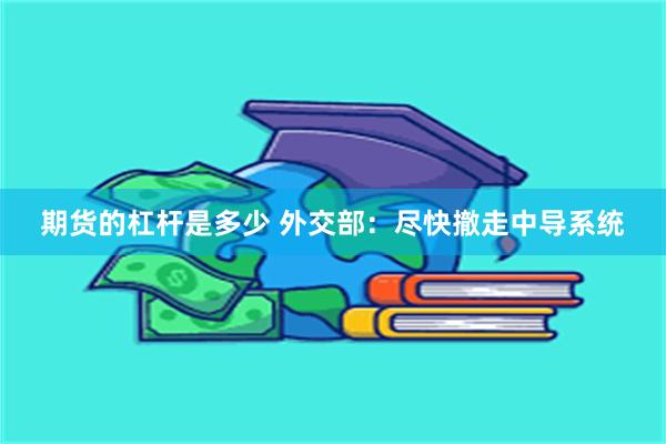 期货的杠杆是多少 外交部：尽快撤走中导系统