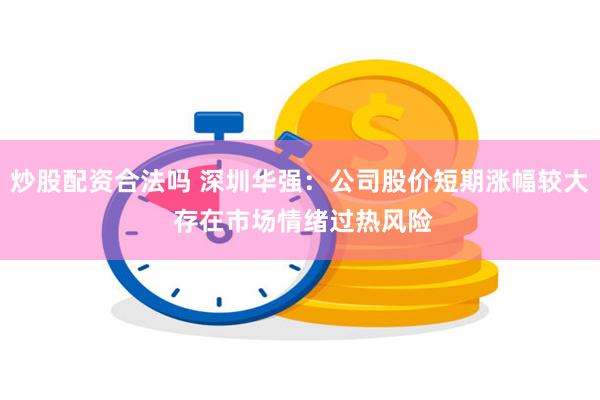 炒股配资合法吗 深圳华强：公司股价短期涨幅较大 存在市场情绪过热风险