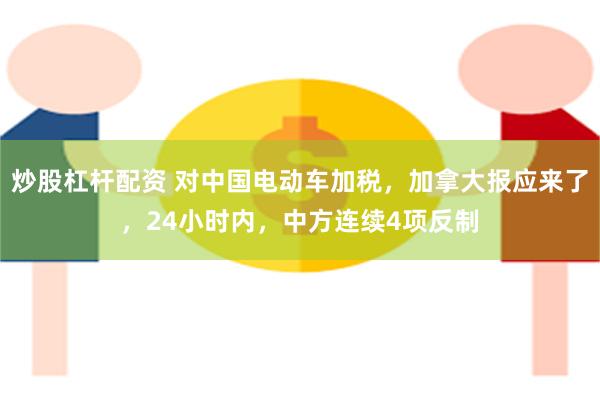 炒股杠杆配资 对中国电动车加税，加拿大报应来了，24小时内，中方连续4项反制