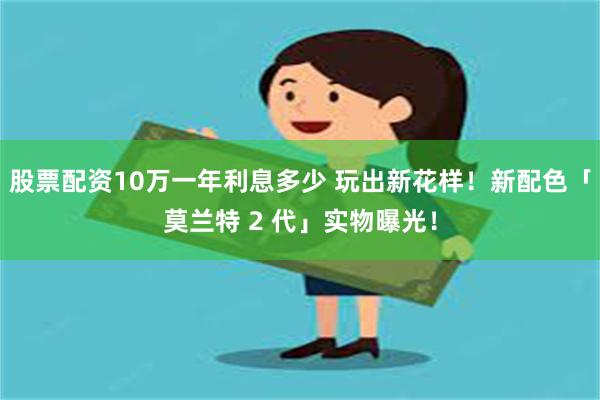 股票配资10万一年利息多少 玩出新花样！新配色「莫兰特 2 代」实物曝光！