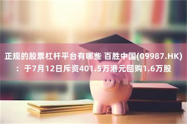 正规的股票杠杆平台有哪些 百胜中国(09987.HK)：于7月12日斥资401.5万港元回购1.6万股