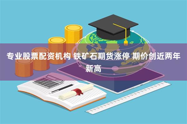 专业股票配资机构 铁矿石期货涨停 期价创近两年新高