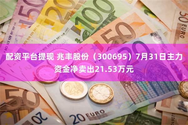 配资平台提现 兆丰股份（300695）7月31日主力资金净卖出21.53万元