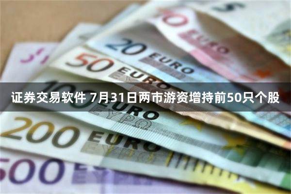 证券交易软件 7月31日两市游资增持前50只个股