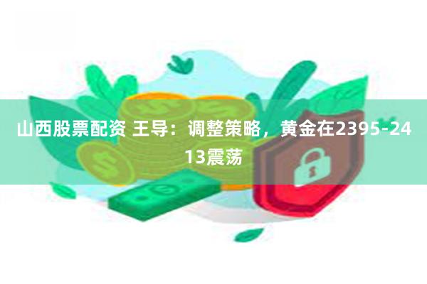 山西股票配资 王导：调整策略，黄金在2395-2413震荡