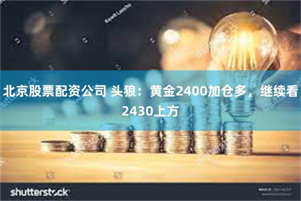 北京股票配资公司 头狼：黄金2400加仓多，继续看2430上方